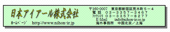 日本アイアール株式会社　ホームページ　http://www.nihon-ir.jp　〒160-0007　東京都新宿区荒木町５−４　電話 ０３−３３５７−３４６７　ファクシミリ ０３−３３５７−８２７７　E-Mail　info＠nihon-ir.co.jp　海外事務所：中国北京/上海　